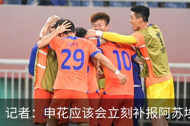 记者：申花应该会立刻补报阿苏埃，回归首秀将是周六足协杯